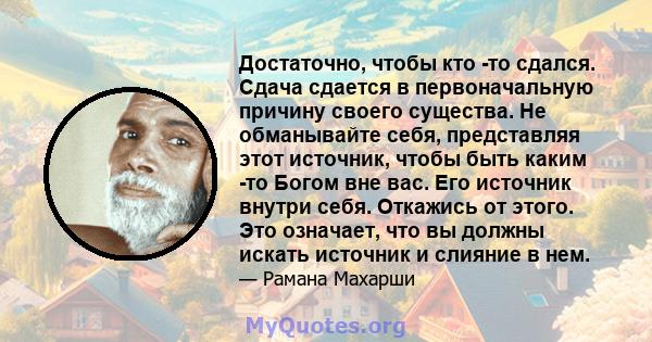 Достаточно, чтобы кто -то сдался. Сдача сдается в первоначальную причину своего существа. Не обманывайте себя, представляя этот источник, чтобы быть каким -то Богом вне вас. Его источник внутри себя. Откажись от этого.