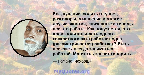 Еда, купание, ходить в туалет, разговоры, мышление и многие другие занятия, связанные с телом, - все это работа. Как получается, что производительность одного конкретного акта работает одна (рассматривается) работает?