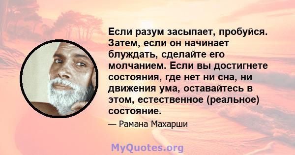 Если разум засыпает, пробуйся. Затем, если он начинает блуждать, сделайте его молчанием. Если вы достигнете состояния, где нет ни сна, ни движения ума, оставайтесь в этом, естественное (реальное) состояние.