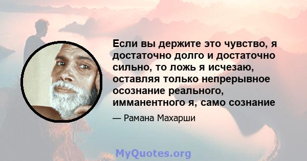 Если вы держите это чувство, я достаточно долго и достаточно сильно, то ложь я исчезаю, оставляя только непрерывное осознание реального, имманентного я, само сознание