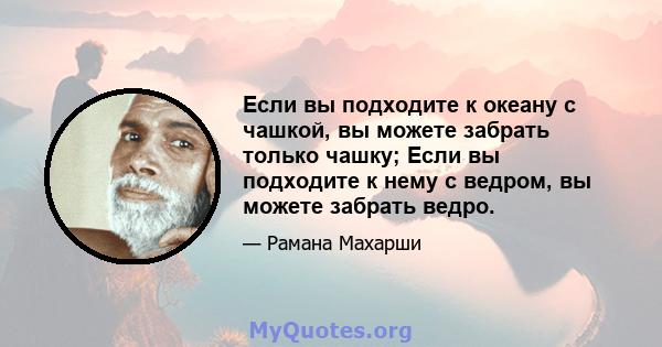 Если вы подходите к океану с чашкой, вы можете забрать только чашку; Если вы подходите к нему с ведром, вы можете забрать ведро.