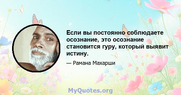 Если вы постоянно соблюдаете осознание, это осознание становится гуру, который выявит истину.