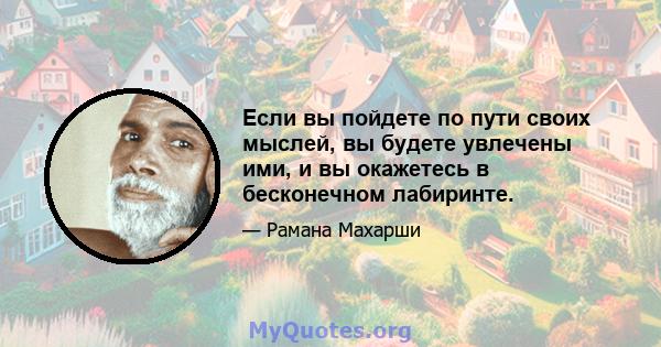 Если вы пойдете по пути своих мыслей, вы будете увлечены ими, и вы окажетесь в бесконечном лабиринте.