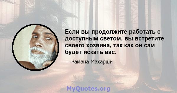 Если вы продолжите работать с доступным светом, вы встретите своего хозяина, так как он сам будет искать вас.