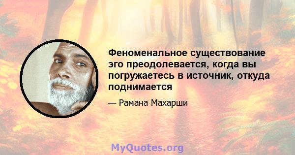 Феноменальное существование эго преодолевается, когда вы погружаетесь в источник, откуда поднимается