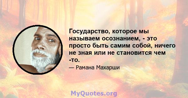 Государство, которое мы называем осознанием, - это просто быть самим собой, ничего не зная или не становится чем -то.