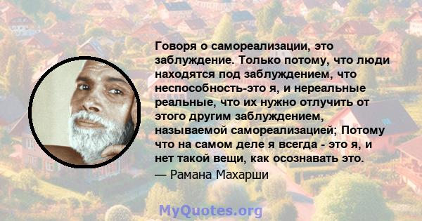 Говоря о самореализации, это заблуждение. Только потому, что люди находятся под заблуждением, что неспособность-это я, и нереальные реальные, что их нужно отлучить от этого другим заблуждением, называемой