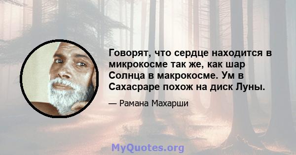 Говорят, что сердце находится в микрокосме так же, как шар Солнца в макрокосме. Ум в Сахасраре похож на диск Луны.