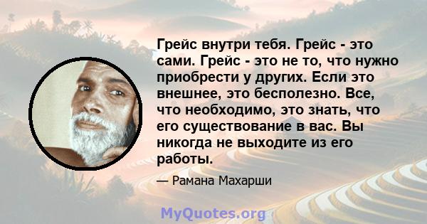 Грейс внутри тебя. Грейс - это сами. Грейс - это не то, что нужно приобрести у других. Если это внешнее, это бесполезно. Все, что необходимо, это знать, что его существование в вас. Вы никогда не выходите из его работы.