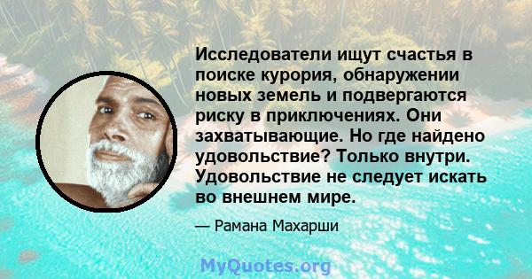 Исследователи ищут счастья в поиске курория, обнаружении новых земель и подвергаются риску в приключениях. Они захватывающие. Но где найдено удовольствие? Только внутри. Удовольствие не следует искать во внешнем мире.