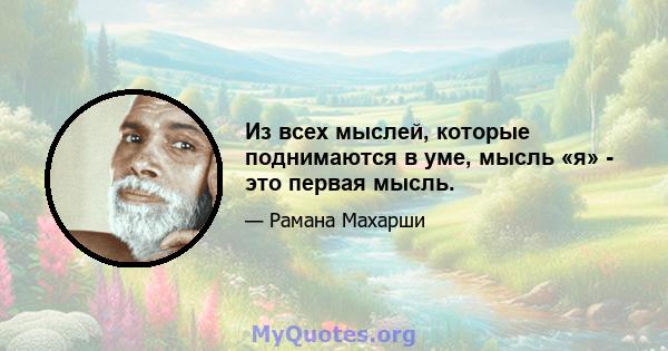 Из всех мыслей, которые поднимаются в уме, мысль «я» - это первая мысль.