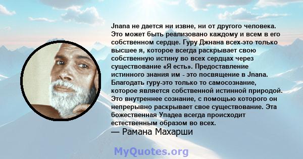 Jnana не дается ни извне, ни от другого человека. Это может быть реализовано каждому и всем в его собственном сердце. Гуру Джнана всех-это только высшее я, которое всегда раскрывает свою собственную истину во всех