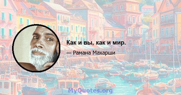 Как и вы, как и мир.