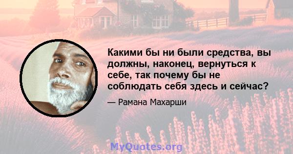 Какими бы ни были средства, вы должны, наконец, вернуться к себе, так почему бы не соблюдать себя здесь и сейчас?