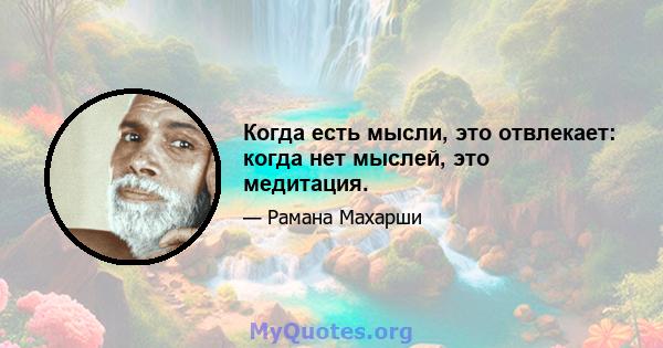 Когда есть мысли, это отвлекает: когда нет мыслей, это медитация.