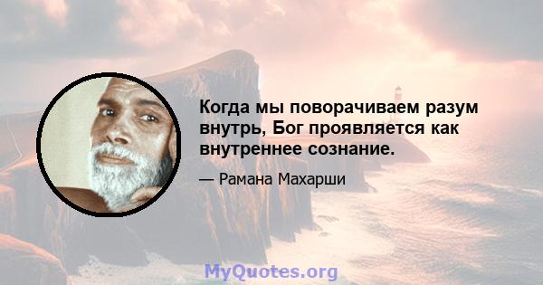 Когда мы поворачиваем разум внутрь, Бог проявляется как внутреннее сознание.