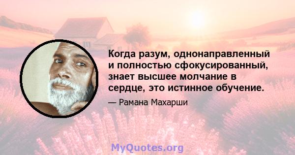 Когда разум, однонаправленный и полностью сфокусированный, знает высшее молчание в сердце, это истинное обучение.