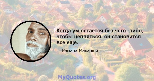 Когда ум остается без чего -либо, чтобы цепляться, он становится все еще.