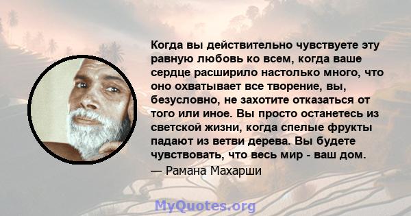 Когда вы действительно чувствуете эту равную любовь ко всем, когда ваше сердце расширило настолько много, что оно охватывает все творение, вы, безусловно, не захотите отказаться от того или иное. Вы просто останетесь из 