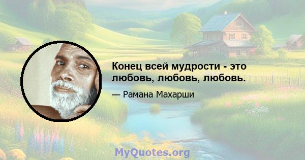 Конец всей мудрости - это любовь, любовь, любовь.