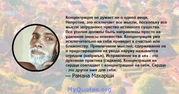 Концентрация не думает ни о одной вещи. Напротив, это исключает все мысли, поскольку все мысли затрудняют чувство истинного существа. Все усилия должны быть направлены просто на удаление завесы невежества. Концентрация