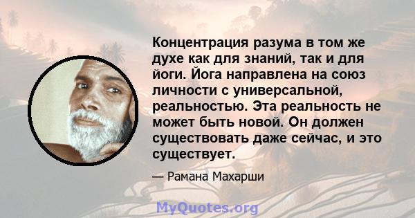 Концентрация разума в том же духе как для знаний, так и для йоги. Йога направлена ​​на союз личности с универсальной, реальностью. Эта реальность не может быть новой. Он должен существовать даже сейчас, и это существует.