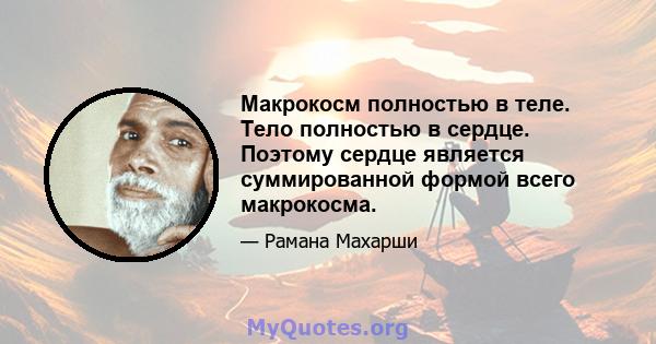 Макрокосм полностью в теле. Тело полностью в сердце. Поэтому сердце является суммированной формой всего макрокосма.