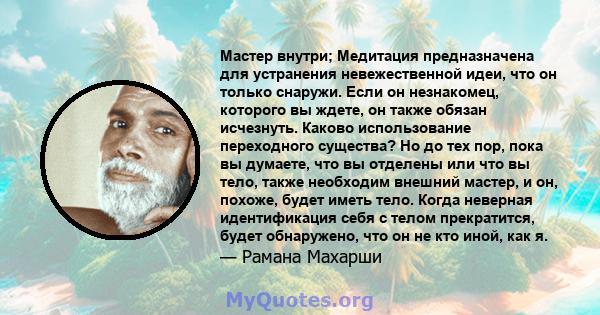 Мастер внутри; Медитация предназначена для устранения невежественной идеи, что он только снаружи. Если он незнакомец, которого вы ждете, он также обязан исчезнуть. Каково использование переходного существа? Но до тех