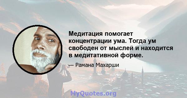 Медитация помогает концентрации ума. Тогда ум свободен от мыслей и находится в медитативной форме.