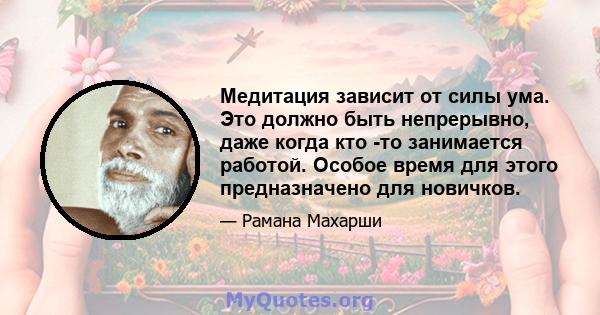 Медитация зависит от силы ума. Это должно быть непрерывно, даже когда кто -то занимается работой. Особое время для этого предназначено для новичков.