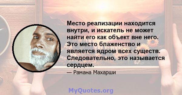 Место реализации находится внутри, и искатель не может найти его как объект вне него. Это место блаженство и является ядром всех существ. Следовательно, это называется сердцем.