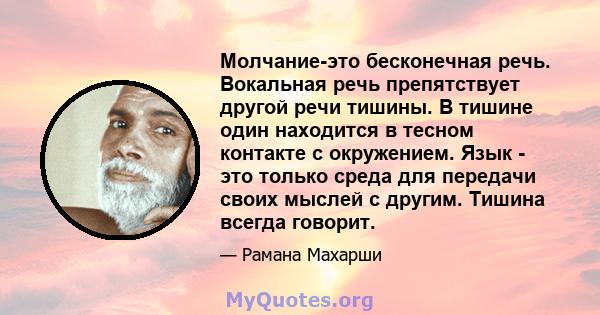 Молчание-это бесконечная речь. Вокальная речь препятствует другой речи тишины. В тишине один находится в тесном контакте с окружением. Язык - это только среда для передачи своих мыслей с другим. Тишина всегда говорит.