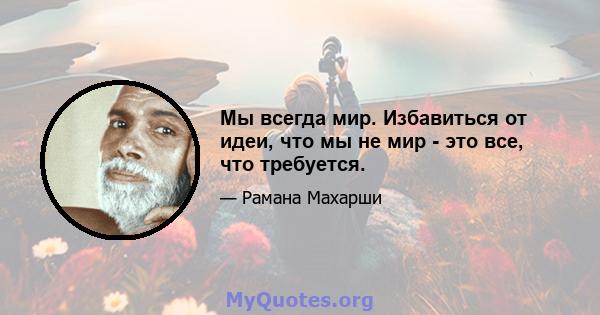 Мы всегда мир. Избавиться от идеи, что мы не мир - это все, что требуется.