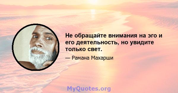 Не обращайте внимания на эго и его деятельность, но увидите только свет.