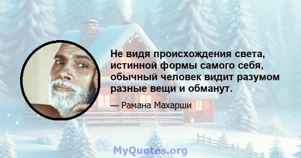 Не видя происхождения света, истинной формы самого себя, обычный человек видит разумом разные вещи и обманут.