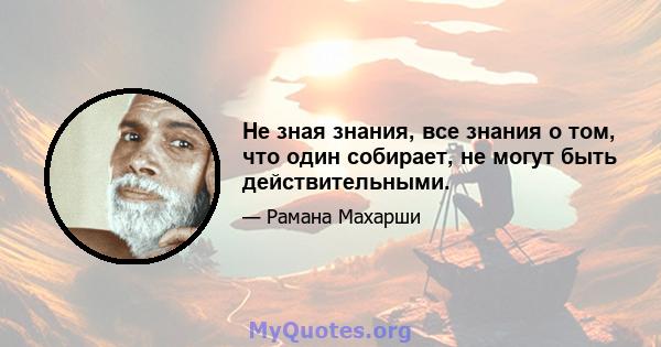 Не зная знания, все знания о том, что один собирает, не могут быть действительными.