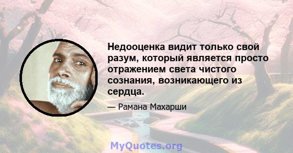 Недооценка видит только свой разум, который является просто отражением света чистого сознания, возникающего из сердца.