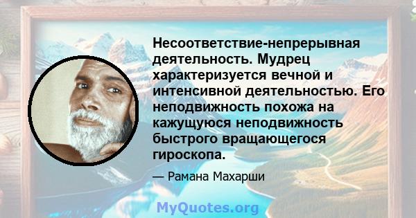 Несоответствие-непрерывная деятельность. Мудрец характеризуется вечной и интенсивной деятельностью. Его неподвижность похожа на кажущуюся неподвижность быстрого вращающегося гироскопа.