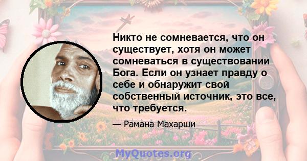 Никто не сомневается, что он существует, хотя он может сомневаться в существовании Бога. Если он узнает правду о себе и обнаружит свой собственный источник, это все, что требуется.