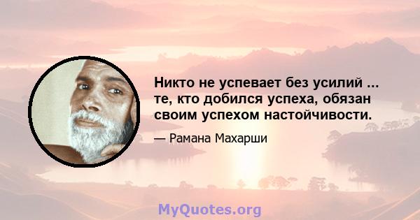 Никто не успевает без усилий ... те, кто добился успеха, обязан своим успехом настойчивости.