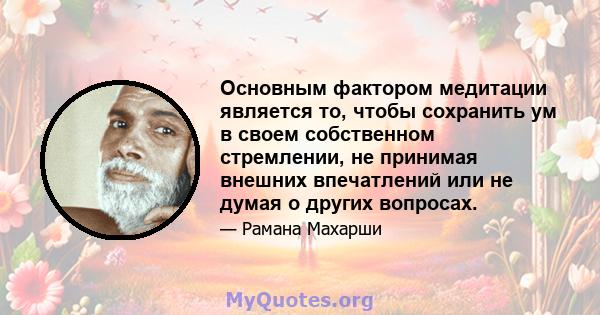 Основным фактором медитации является то, чтобы сохранить ум в своем собственном стремлении, не принимая внешних впечатлений или не думая о других вопросах.