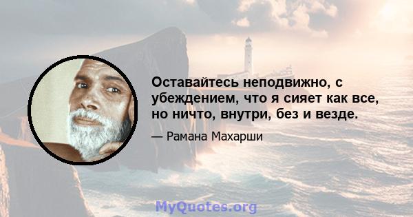 Оставайтесь неподвижно, с убеждением, что я сияет как все, но ничто, внутри, без и везде.