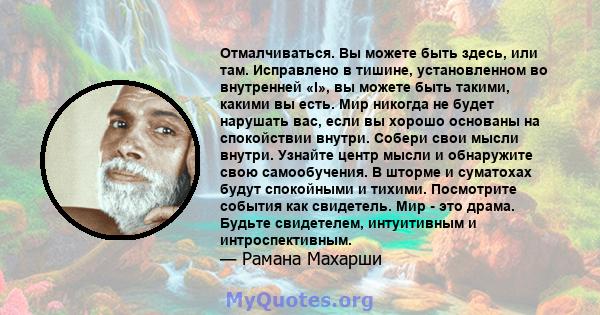 Отмалчиваться. Вы можете быть здесь, или там. Исправлено в тишине, установленном во внутренней «I», вы можете быть такими, какими вы есть. Мир никогда не будет нарушать вас, если вы хорошо основаны на спокойствии