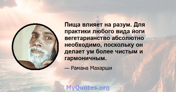 Пища влияет на разум. Для практики любого вида йоги вегетарианство абсолютно необходимо, поскольку он делает ум более чистым и гармоничным.