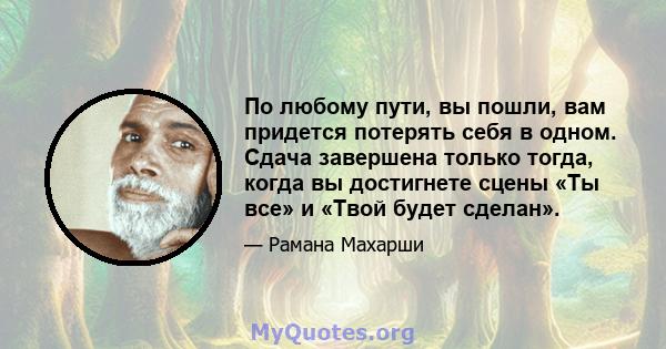 По любому пути, вы пошли, вам придется потерять себя в одном. Сдача завершена только тогда, когда вы достигнете сцены «Ты все» и «Твой будет сделан».