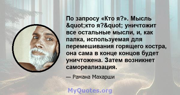 По запросу «Кто я?». Мысль "кто я?" уничтожит все остальные мысли, и, как палка, используемая для перемешивания горящего костра, она сама в конце концов будет уничтожена. Затем возникнет самореализация.