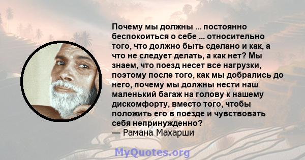 Почему мы должны ... постоянно беспокоиться о себе ... относительно того, что должно быть сделано и как, а что не следует делать, а как нет? Мы знаем, что поезд несет все нагрузки, поэтому после того, как мы добрались