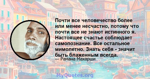 Почти все человечество более или менее несчастно, потому что почти все не знают истинного я. Настоящее счастье соблюдает самопознание. Все остальное мимолетно. Знать себя - значит быть блаженным всегда.