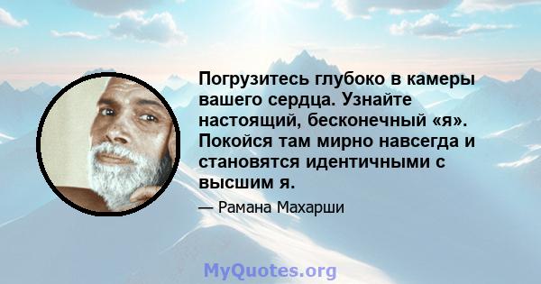 Погрузитесь глубоко в камеры вашего сердца. Узнайте настоящий, бесконечный «я». Покойся там мирно навсегда и становятся идентичными с высшим я.