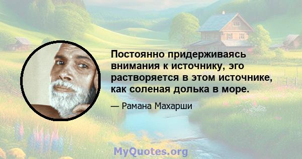 Постоянно придерживаясь внимания к источнику, эго растворяется в этом источнике, как соленая долька в море.